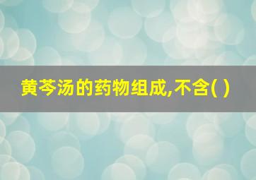 黄芩汤的药物组成,不含( )